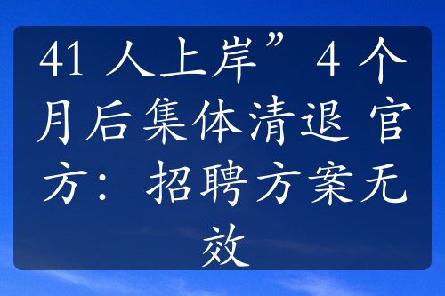 41 人上岸”4 个月后集体清退 官方：招聘方案无效