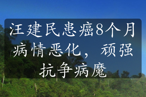 汪建民患癌8个月病情恶化，顽强抗争病魔