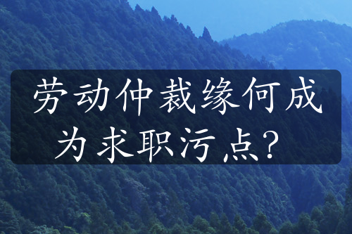 劳动仲裁缘何成为求职污点？