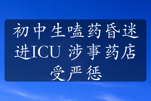 初中生嗑药昏迷进ICU 涉事药店受严惩