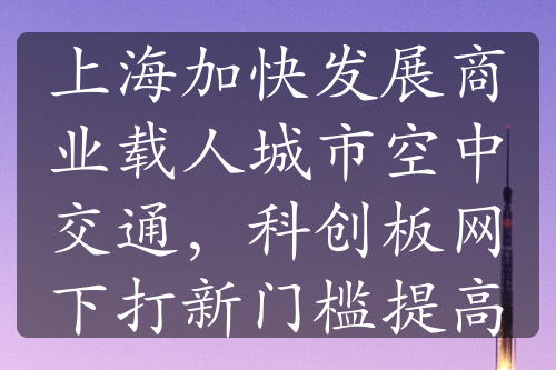 上海加快发展商业载人城市空中交通，科创板网下打新门槛提高