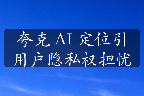 夸克 AI 定位引用户隐私权担忧