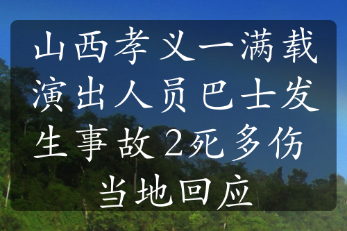 山西孝义一满载演出人员巴士发生事故 2死多伤 当地回应