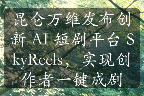 昆仑万维发布创新 AI 短剧平台 SkyReels，实现创作者一键成剧