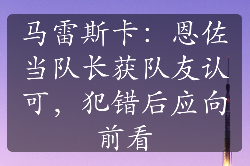 马雷斯卡：恩佐当队长获队友认可，犯错后应向前看