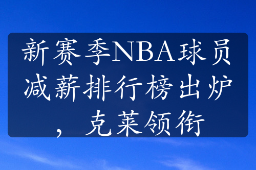 新赛季NBA球员减薪排行榜出炉，克莱领衔