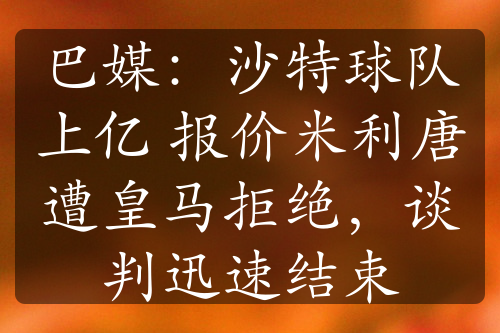 巴媒：沙特球队上亿 报价米利唐遭皇马拒绝，谈判迅速结束