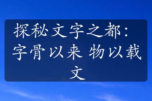 探秘文字之都：字骨以来 物以载文