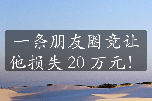 一条朋友圈竟让他损失 20 万元！