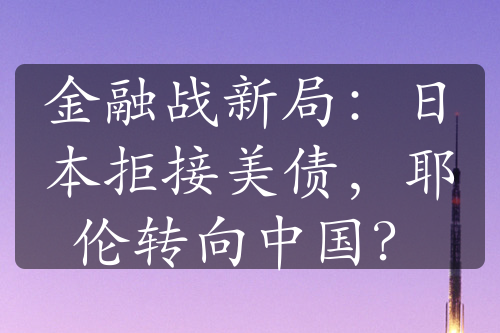 金融战新局：日本拒接美债，耶伦转向中国？