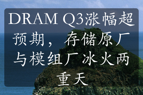 DRAM Q3涨幅超预期，存储原厂与模组厂冰火两重天