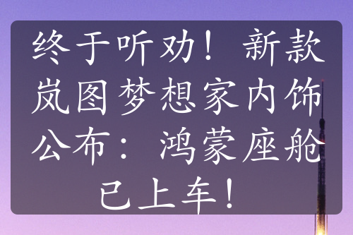 终于听劝！新款岚图梦想家内饰公布：鸿蒙座舱已上车！