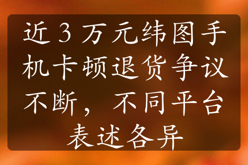 近 3 万元纬图手机卡顿退货争议不断，不同平台表述各异