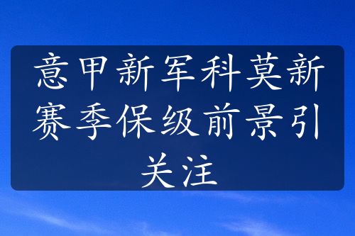 意甲新军科莫新赛季保级前景引关注