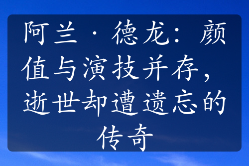 阿兰·德龙：颜值与演技并存，逝世却遭遗忘的传奇