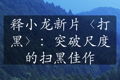 释小龙新片〈打黑〉：突破尺度的扫黑佳作