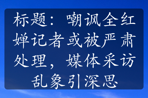 标题：嘲讽全红婵记者或被严肃处理，媒体采访乱象引深思