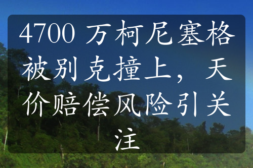 4700 万柯尼塞格被别克撞上，天价赔偿风险引关注