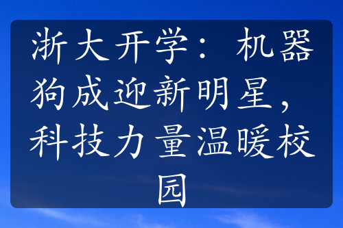 浙大开学：机器狗成迎新明星，科技力量温暖校园