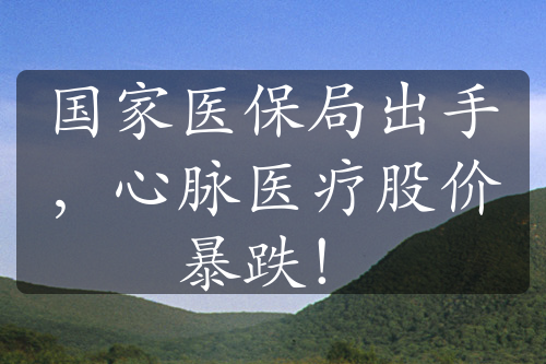 国家医保局出手，心脉医疗股价暴跌！