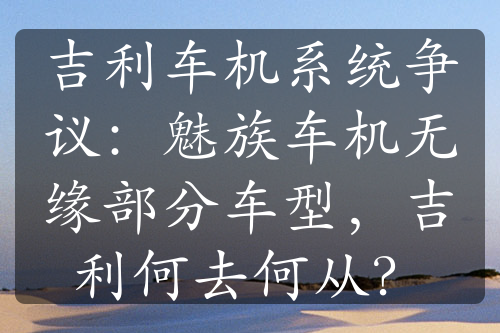 吉利车机系统争议：魅族车机无缘部分车型，吉利何去何从？