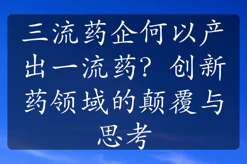 三流药企何以产出一流药？创新药领域的颠覆与思考