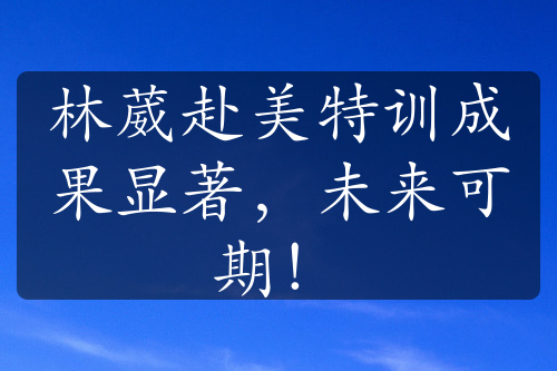 林葳赴美特训成果显著，未来可期！