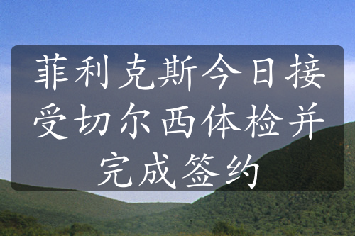 菲利克斯今日接受切尔西体检并完成签约