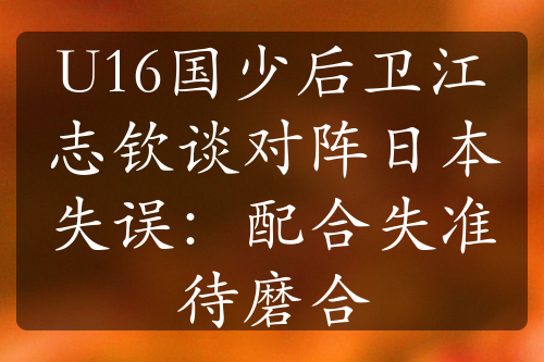 U16国少后卫江志钦谈对阵日本失误：配合失准待磨合