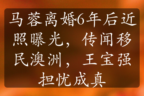 马蓉离婚6年后近照曝光，传闻移民澳洲，王宝强担忧成真