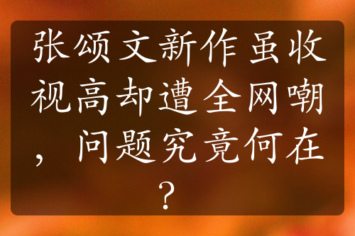 张颂文新作虽收视高却遭全网嘲，问题究竟何在？