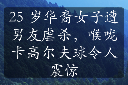 25 岁华裔女子遭男友虐杀，喉咙卡高尔夫球令人震惊