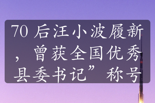 70 后汪小波履新，曾获全国优秀县委书记”称号