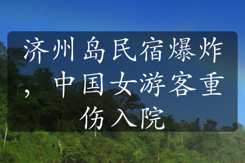 济州岛民宿爆炸，中国女游客重伤入院