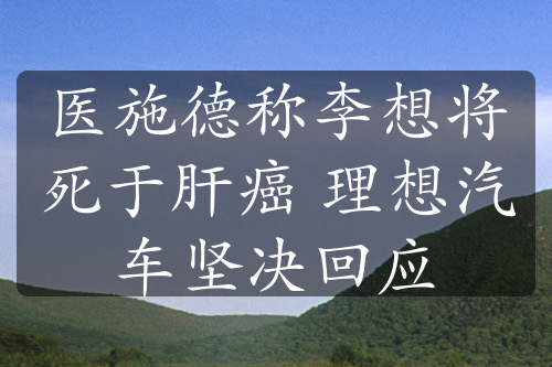 医施德称李想将死于肝癌 理想汽车坚决回应