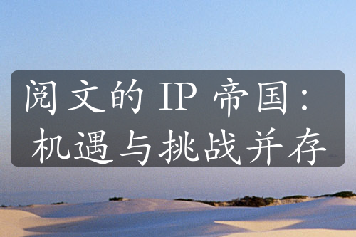 阅文的 IP 帝国：机遇与挑战并存