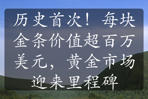 历史首次！每块金条价值超百万美元，黄金市场迎来里程碑