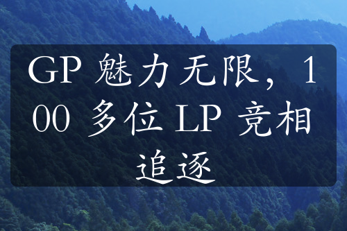 GP 魅力无限，100 多位 LP 竞相追逐