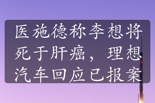 医施德称李想将死于肝癌，理想汽车回应已报案