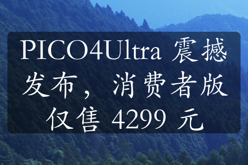 PICO4Ultra 震撼发布，消费者版仅售 4299 元