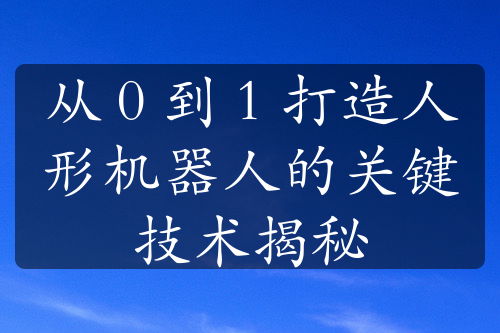 从 0 到 1 打造人形机器人的关键技术揭秘