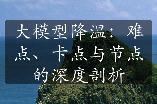 大模型降温：难点、卡点与节点的深度剖析