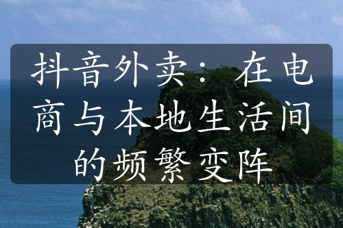 抖音外卖：在电商与本地生活间的频繁变阵