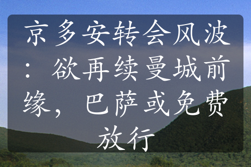 京多安转会风波：欲再续曼城前缘，巴萨或免费放行