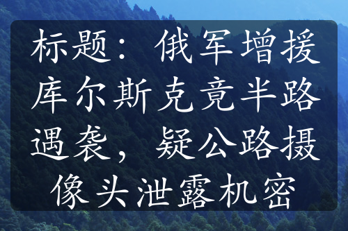 标题：俄军增援库尔斯克竟半路遇袭，疑公路摄像头泄露机密