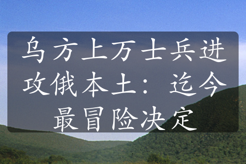 乌方上万士兵进攻俄本土：迄今最冒险决定