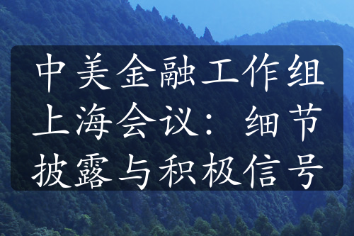 中美金融工作组上海会议：细节披露与积极信号