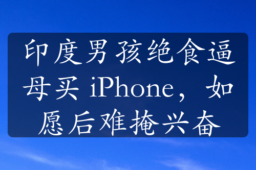 印度男孩绝食逼母买 iPhone，如愿后难掩兴奋