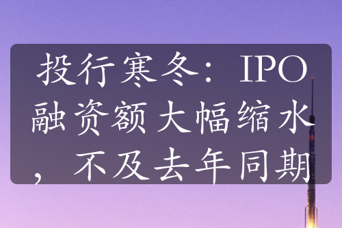 投行寒冬：IPO融资额大幅缩水，不及去年同期