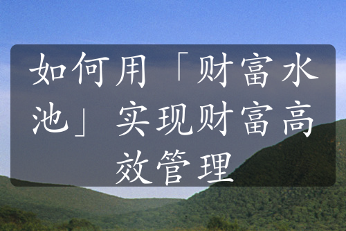 如何用「财富水池」实现财富高效管理